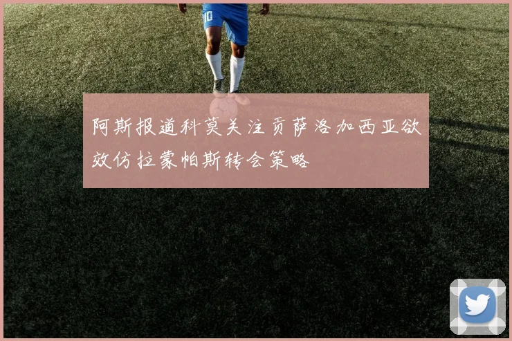 阿斯报道科莫关注贡萨洛加西亚欲效仿拉蒙帕斯转会策略