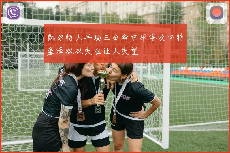 凯尔特人半场三分命中率惨淡怀特豪泽双双失准让人失望