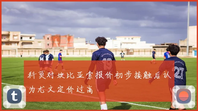 科莫对坎比亚索报价初步接触后认为尤文定价过高
