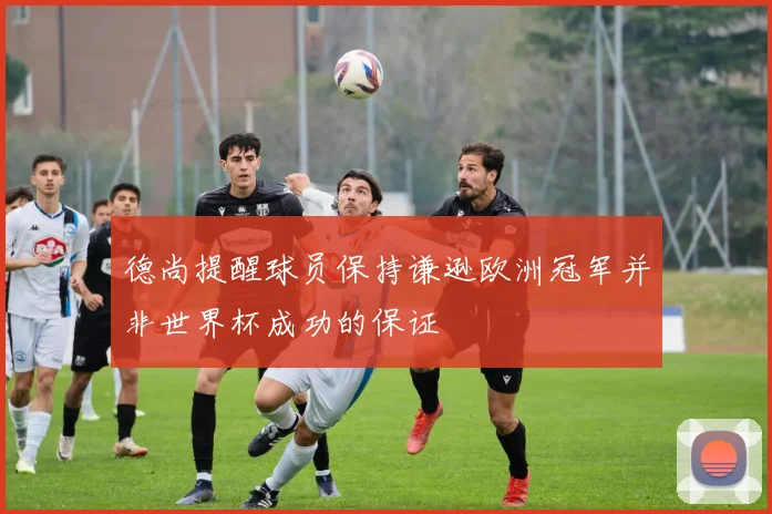 德尚提醒球员保持谦逊欧洲冠军并非世界杯成功的保证