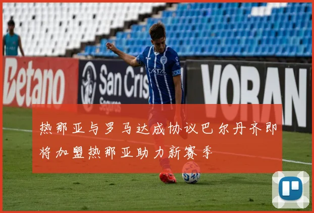 热那亚与罗马达成协议巴尔丹齐即将加盟热那亚助力新赛季