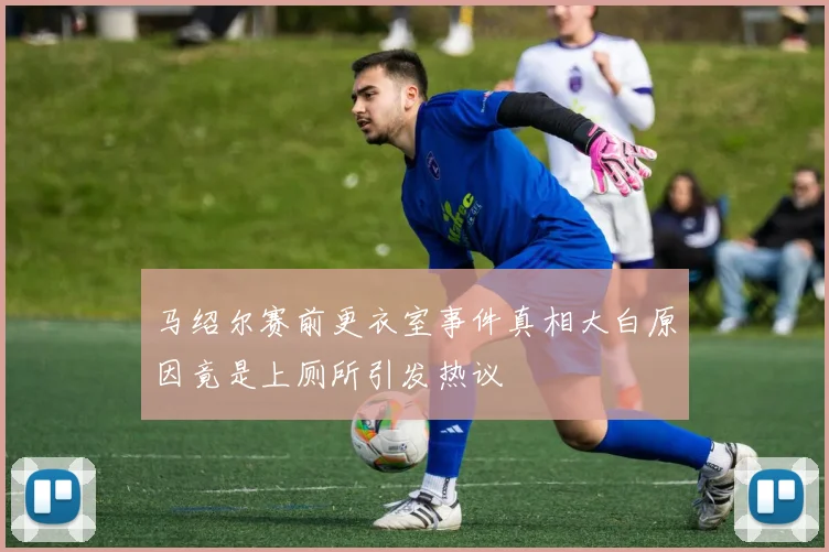 马绍尔赛前更衣室事件真相大白原因竟是上厕所引发热议