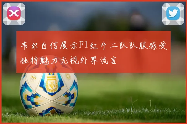 韦尔自信展示F1红牛二队队服感受独特魅力无视外界流言