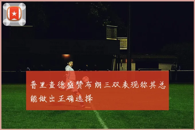 普里查德盛赞布朗三双表现称其总能做出正确选择