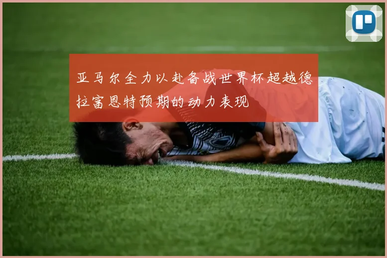 亚马尔全力以赴备战世界杯超越德拉富恩特预期的动力表现