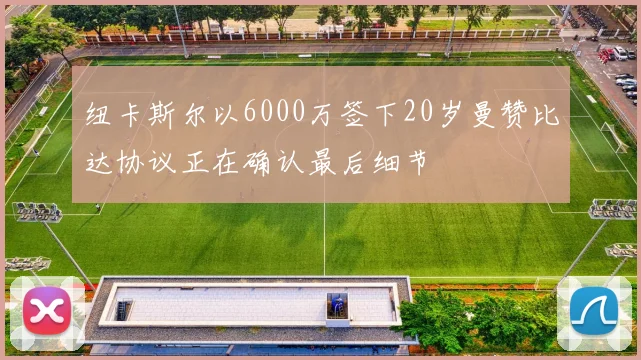 纽卡斯尔以6000万签下20岁曼赞比达协议正在确认最后细节