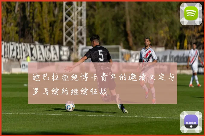 迪巴拉拒绝博卡青年的邀请决定与罗马续约继续征战