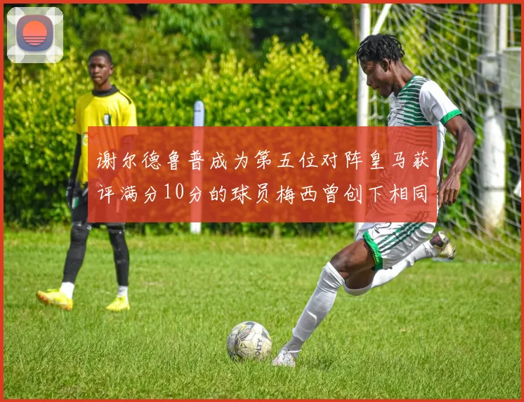 谢尔德鲁普成为第五位对阵皇马获评满分10分的球员梅西曾创下相同成就
