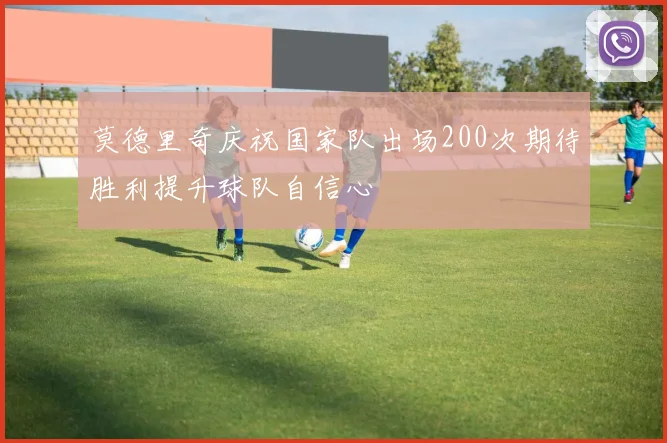 莫德里奇庆祝国家队出场200次期待胜利提升球队自信心