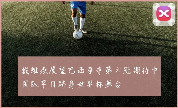 戴维森展望巴西争夺第六冠期待中国队早日跻身世界杯舞台
