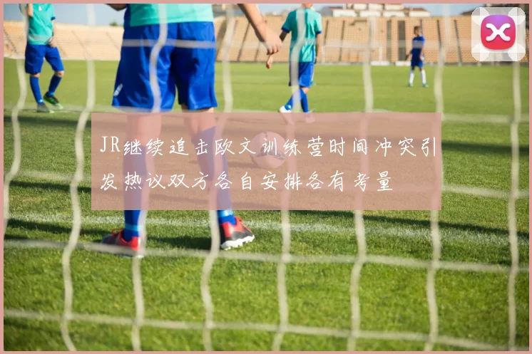 JR继续追击欧文训练营时间冲突引发热议双方各自安排各有考量
